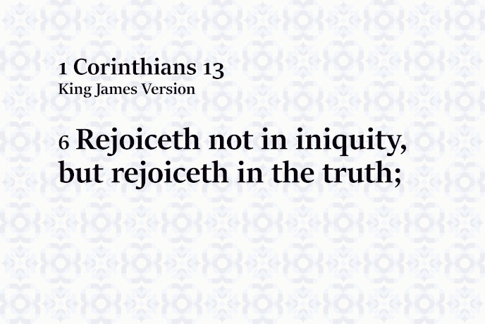 Rejoiceth not in iniquity, but rejoiceth in the truth;